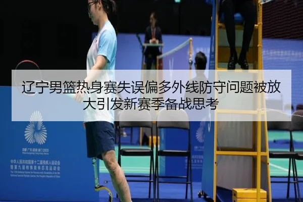 辽宁男篮热身赛失误偏多外线防守问题被放大引发新赛季备战思考